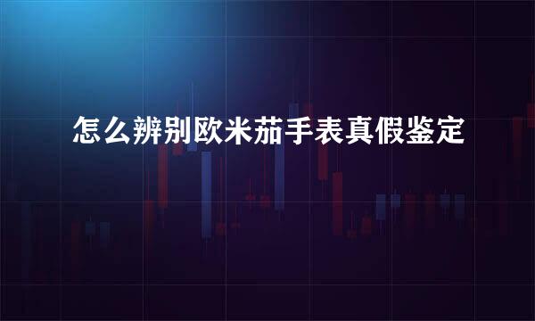 怎么辨别欧米茄手表真假鉴定