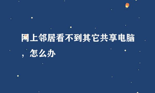 网上邻居看不到其它共享电脑，怎么办