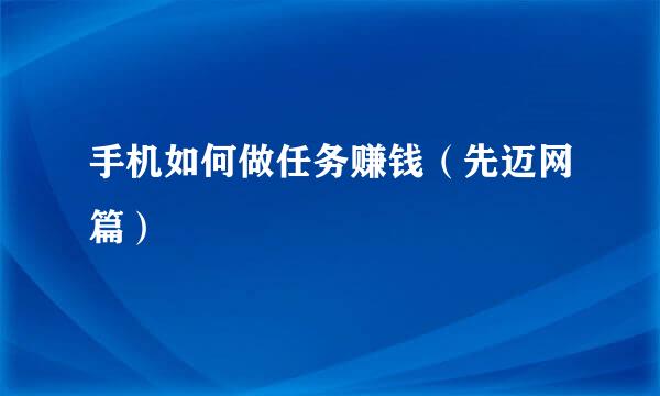 手机如何做任务赚钱（先迈网篇）