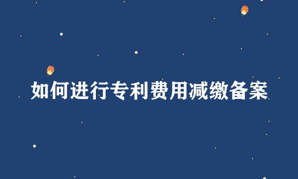 如何进行专利费用减缴备案