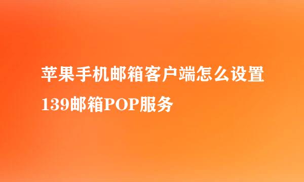 苹果手机邮箱客户端怎么设置139邮箱POP服务