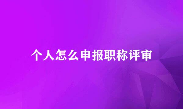 个人怎么申报职称评审
