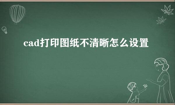 cad打印图纸不清晰怎么设置