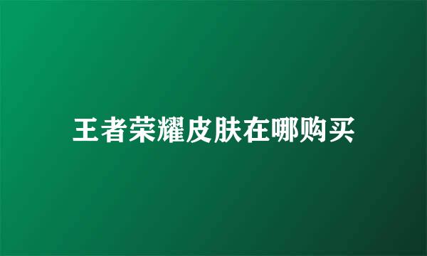 王者荣耀皮肤在哪购买