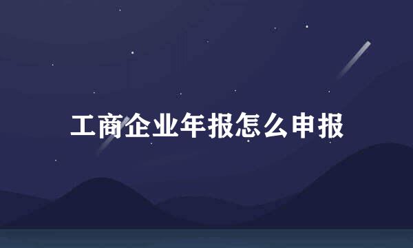 工商企业年报怎么申报