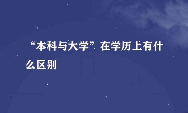“本科与大学”在学历上有什么区别
