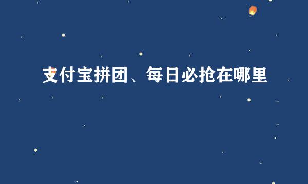 支付宝拼团、每日必抢在哪里