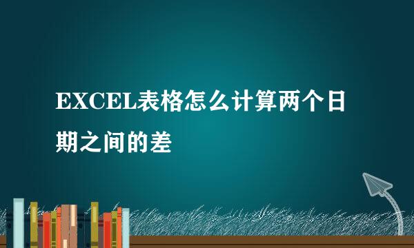 EXCEL表格怎么计算两个日期之间的差