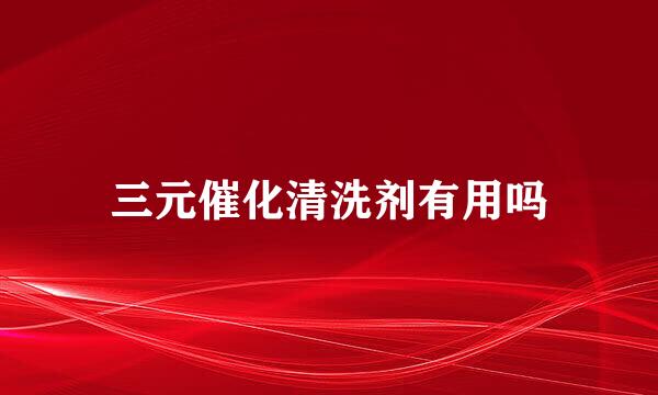 三元催化清洗剂有用吗