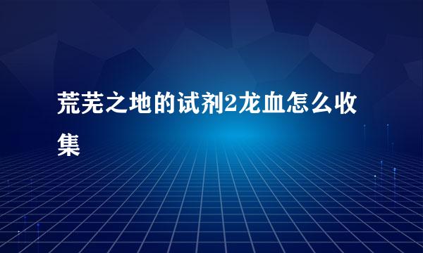 荒芜之地的试剂2龙血怎么收集