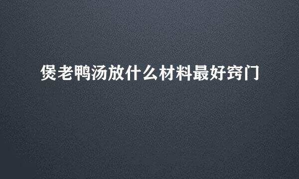 煲老鸭汤放什么材料最好窍门
