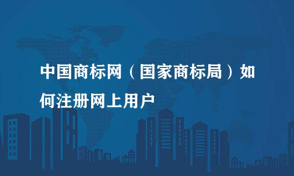 中国商标网（国家商标局）如何注册网上用户