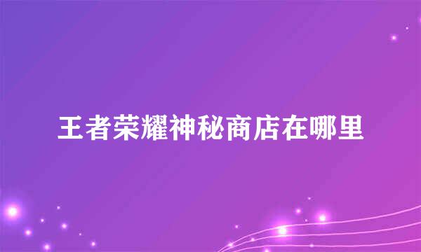 王者荣耀神秘商店在哪里