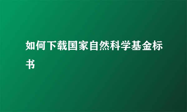 如何下载国家自然科学基金标书