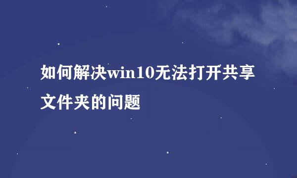 如何解决win10无法打开共享文件夹的问题