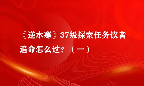《逆水寒》37级探索任务饮者追命怎么过？（一）