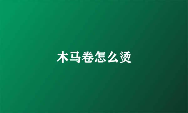 木马卷怎么烫