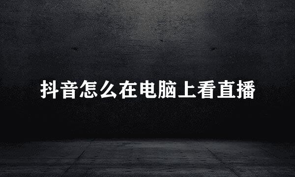 抖音怎么在电脑上看直播