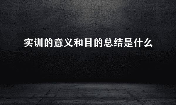 实训的意义和目的总结是什么