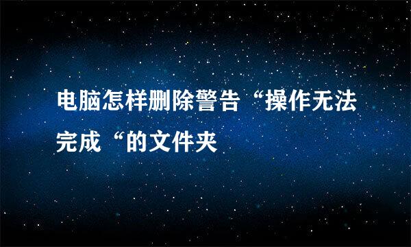 电脑怎样删除警告“操作无法完成“的文件夹