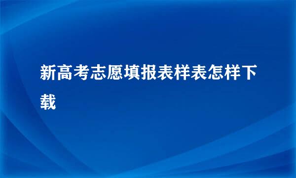 新高考志愿填报表样表怎样下载