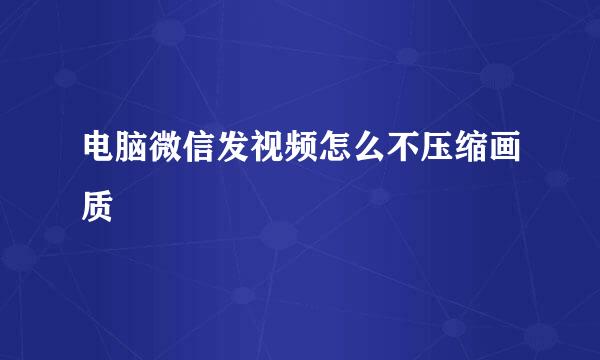 电脑微信发视频怎么不压缩画质