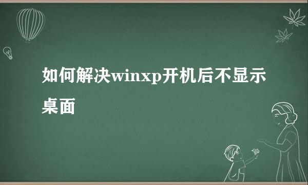 如何解决winxp开机后不显示桌面
