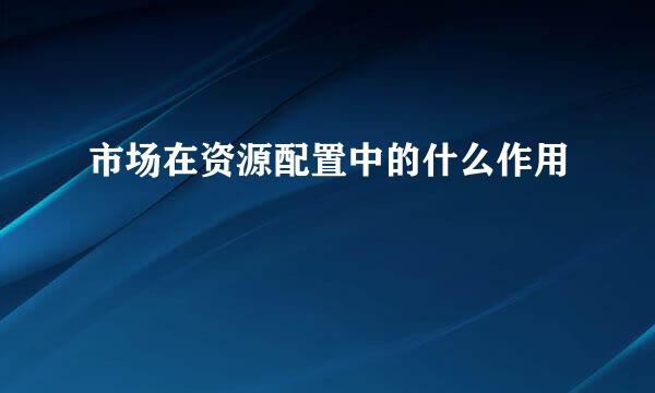 市场在资源配置中的什么作用