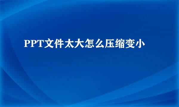 PPT文件太大怎么压缩变小