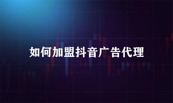如何加盟抖音广告代理