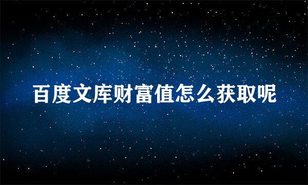 百度文库财富值怎么获取呢
