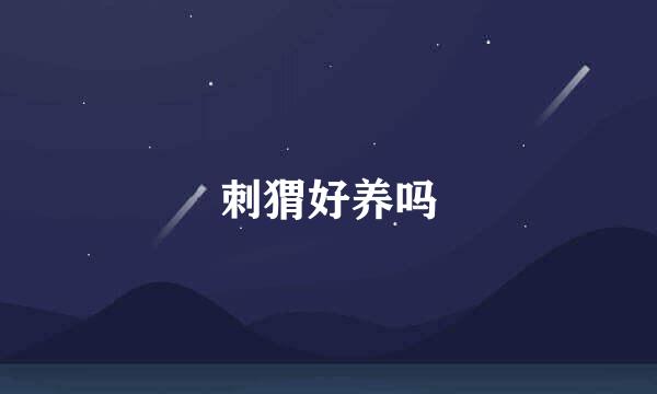 刺猬好养吗