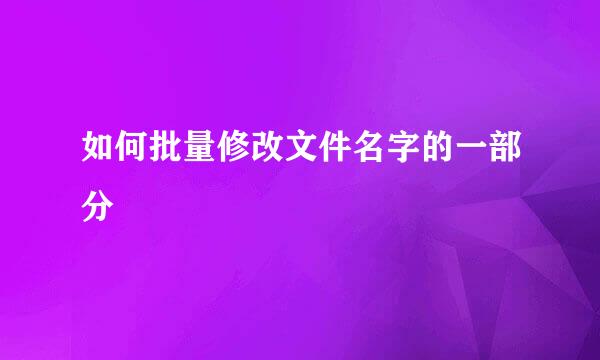 如何批量修改文件名字的一部分