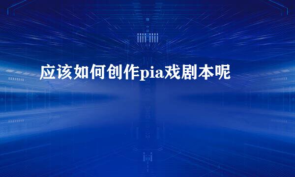 应该如何创作pia戏剧本呢