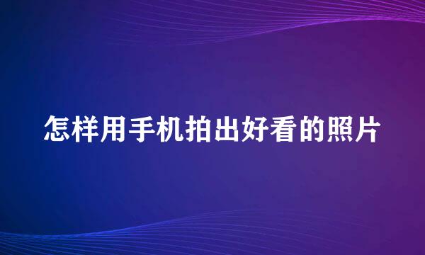 怎样用手机拍出好看的照片