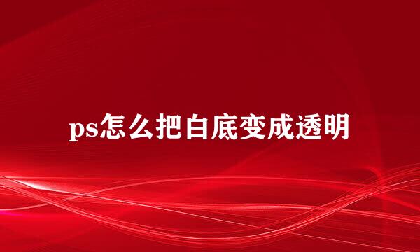 ps怎么把白底变成透明