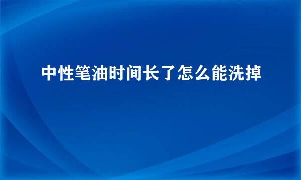 中性笔油时间长了怎么能洗掉