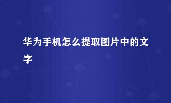 华为手机怎么提取图片中的文字
