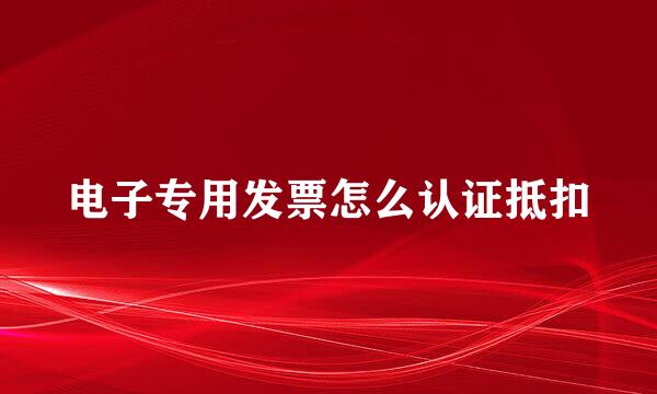 电子专用发票怎么认证抵扣
