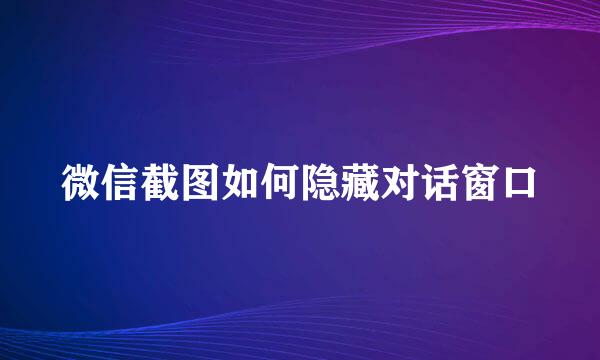 微信截图如何隐藏对话窗口