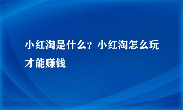 小红淘是什么？小红淘怎么玩才能赚钱