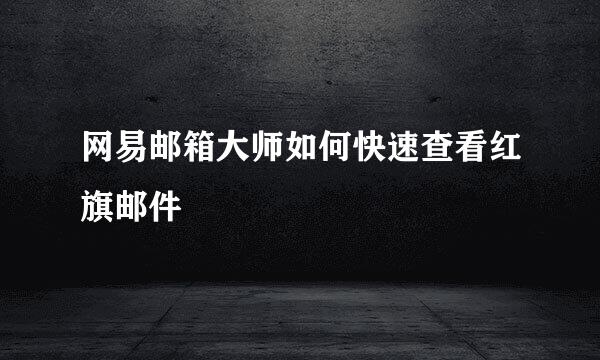 网易邮箱大师如何快速查看红旗邮件