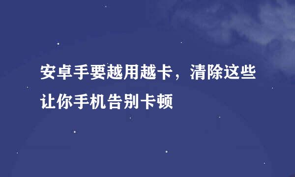 安卓手要越用越卡，清除这些让你手机告别卡顿