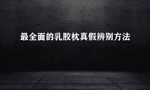 最全面的乳胶枕真假辨别方法