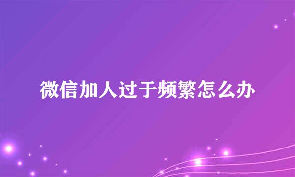 微信加人过于频繁怎么办