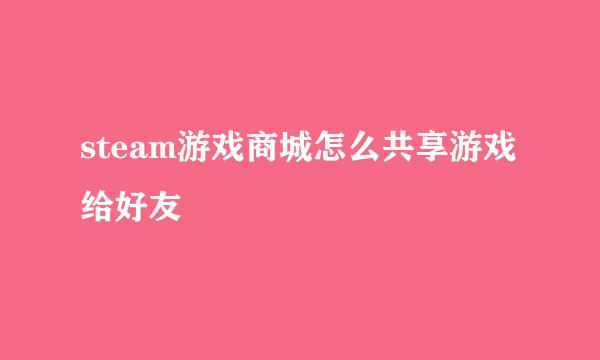 steam游戏商城怎么共享游戏给好友