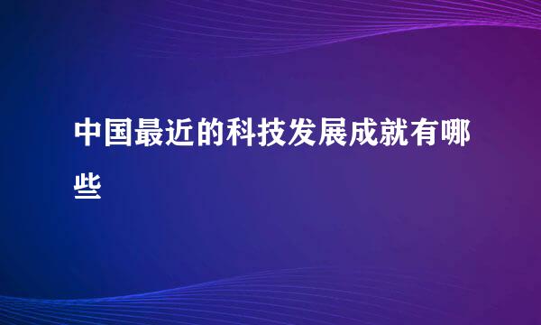 中国最近的科技发展成就有哪些