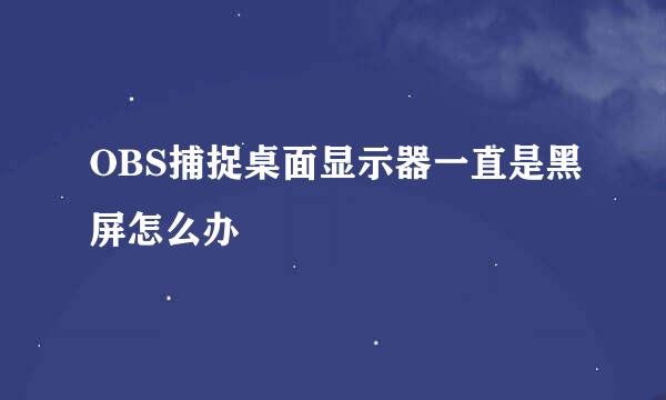 OBS捕捉桌面显示器一直是黑屏怎么办