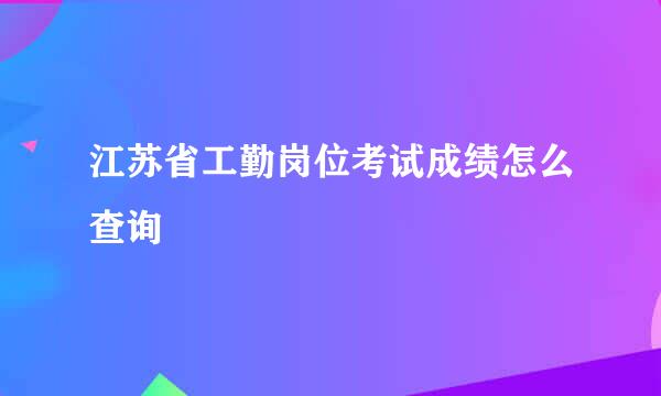 江苏省工勤岗位考试成绩怎么查询