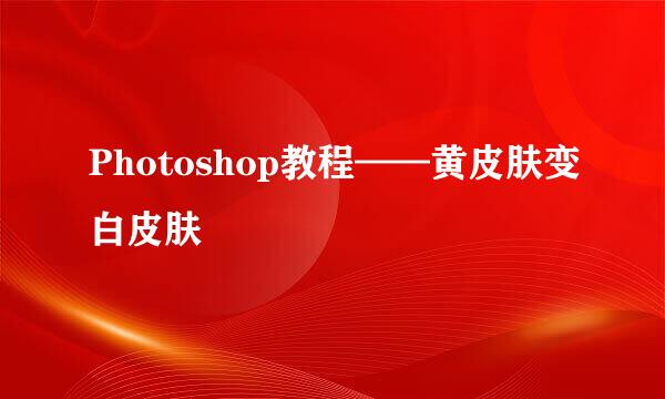 Photoshop教程——黄皮肤变白皮肤